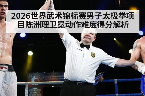 2026世界武术锦标赛男子太极拳项目陈洲理卫冕动作难度得分解析 - jiuyou