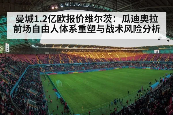 曼城1.2亿欧报价维尔茨:瓜迪奥拉前场自由人体系重塑与战术风险分析