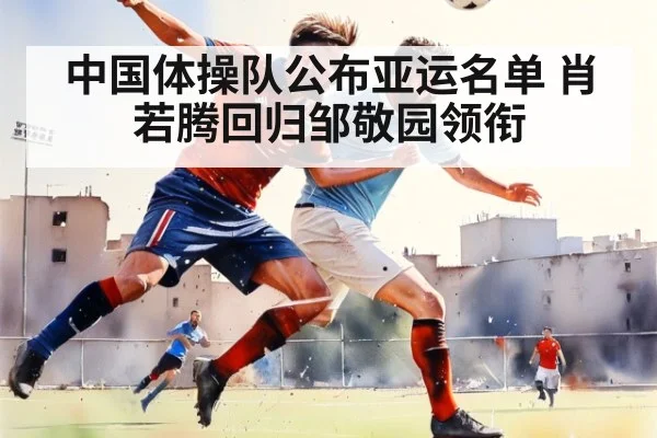 中国体操队公布亚运名单 肖若腾回归邹敬园领衔