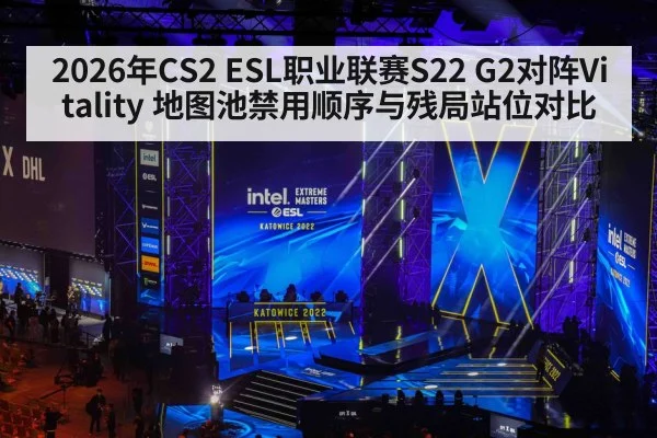 2026年CS2 ESL职业联赛S22 G2对阵Vitality 地图池禁用顺序与残局站位对比 - jiuyou