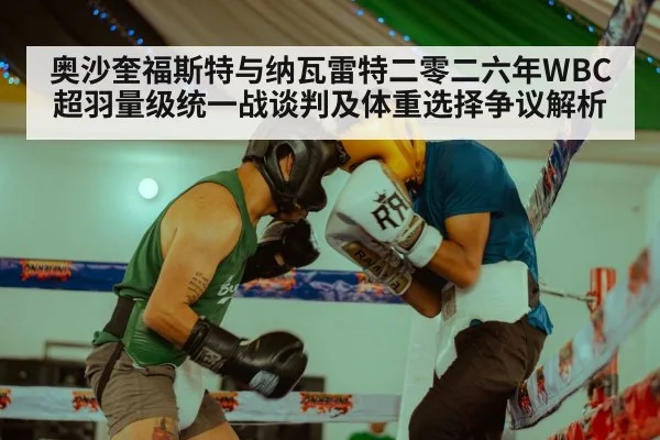 奥沙奎福斯特与纳瓦雷特二零二六年WBC超羽量级统一战谈判及体重选择争议解析 - jiuyou