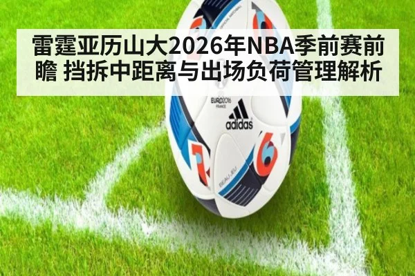 雷霆亚历山大2026年NBA季前赛前瞻 挡拆中距离与出场负荷管理解析 - jiuyou