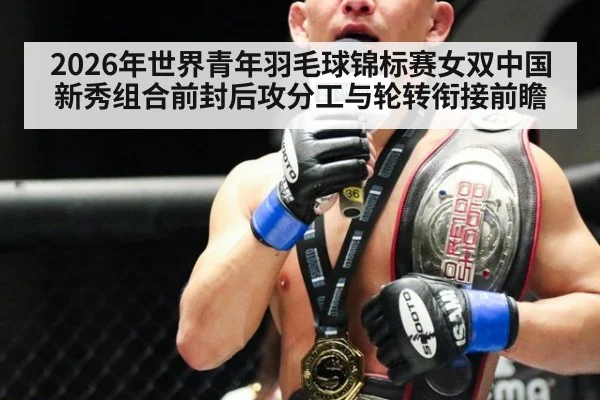 2026年世界青年羽毛球锦标赛女双中国新秀组合前封后攻分工与轮转衔接前瞻
