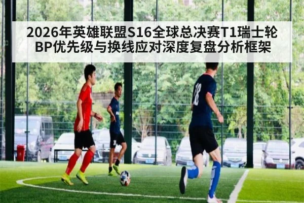 2026年英雄联盟S16全球总决赛T1瑞士轮BP优先级与换线应对深度复盘分析框架