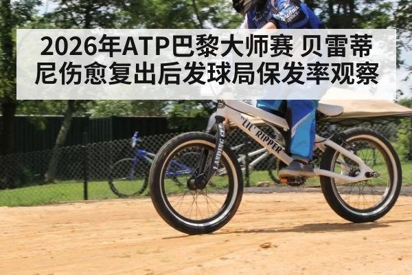 2026年ATP巴黎大师赛 贝雷蒂尼伤愈复出后发球局保发率观察