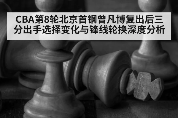 CBA第8轮北京首钢曾凡博复出后三分出手选择变化与锋线轮换深度分析 | jiuyou